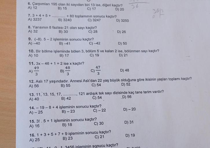 6. Çarpımları 195 olan iki sayıdan biri 13 ise, diğeri kaçtır?
A) 12
B) 15
C) 17
D) 20
7.3+ 4+ 5+
A) 3237
8. Yarısının 8 fazlası 21 olan sayı kaçtır?
A) 32
B) 30
C) 28
9. (-8). 5-2 işleminin sonucu kaçtır?
A) -40
B) -41
+ 80 toplamının sonucu kaçtır?
B) 32