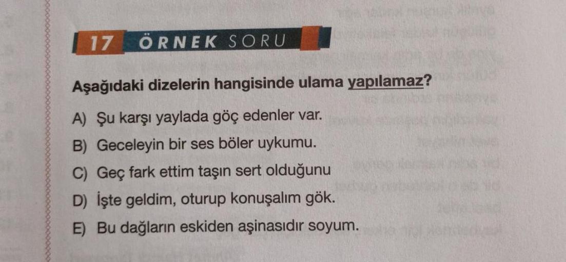 17 ÖRNEK SORU
Aşağıdaki dizelerin hangisinde ulama yapılamaz?
A) Şu karşı yaylada göç edenler var.
B) Geceleyin bir ses böler uykumu.
C) Geç fark ettim taşın sert olduğunu
D) İşte geldim, oturup konuşalım gök.
E) Bu dağların eskiden aşinasıdır soyum.