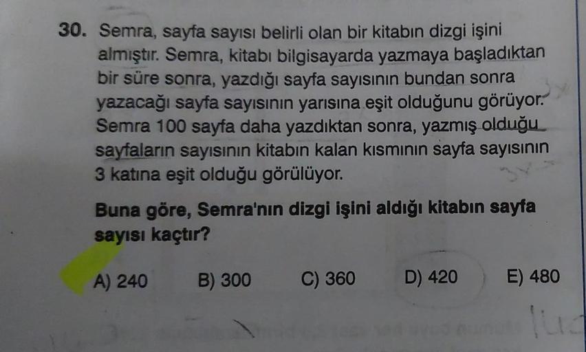 30. Semra, sayfa sayısı belirli olan bir kitabın dizgi işini
almıştır. Semra, kitabı bilgisayarda yazmaya başladıktan
bir süre sonra, yazdığı sayfa sayısının bundan sonra
yazacağı sayfa sayısının yarısına eşit olduğunu görüyor.
Semra 100 sayfa daha yazdıkt