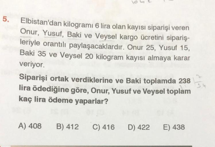 5.
Elbistan'dan kilogramı 6 lira olan kayısı siparişi veren
Onur, Yusuf, Baki ve Veysel kargo ücretini sipariş-
leriyle orantılı paylaşacaklardır. Onur 25, Yusuf 15,
Baki 35 ve Veysel 20 kilogram kayısı almaya karar
veriyor.
Siparişi ortak verdiklerine ve