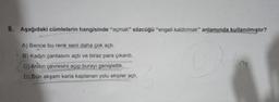 8. Aşağıdaki cümlelerin hangisinde "açmak" sözcüğü "engeli kaldırmak" anlamında kullanılmıştır?
A) Bence bu renk seni daha çok açtı.
B) Kadın çantasını açtı ve biraz para çıkardı.
C) Anitin çevresini açıp burayı genişlettik.
D) Dün akşam karla kaplanan yolu ekipler açtı.
M