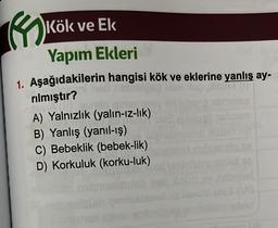 ←
Kök ve Ek
Yapım Ekleri
1. Aşağıdakilerin hangisi kök ve eklerine yanlış ay-
JIME
rılmıştır?
SANGAL
A) Yalnızlık (yalın-ız-lık)
B) Yanlış (yanıl-ış)
C) Bebeklik (bebek-lik)
D) Korkuluk (korku-luk)
hosm
Vi).
bay