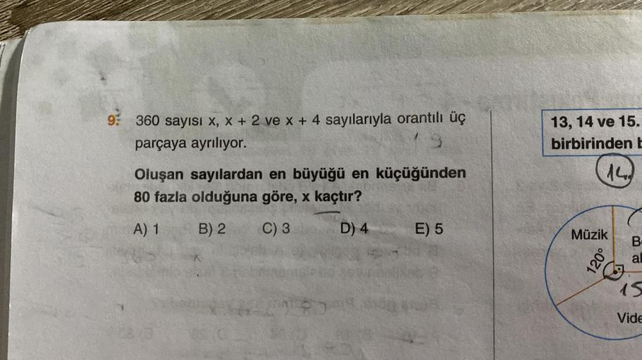 9: 360 sayısı x, x + 2 ve x + 4 sayılarıyla orantılı üç
parçaya ayrılıyor.
Oluşan sayılardan en büyüğü en küçüğünden
80 fazla olduğuna göre, x kaçtır?
A) 1
B) 2
C) 3
D) 4
E) 5
13, 14 ve 15.
birbirinden b
141
Müzik
120°
B
al
15
Vide