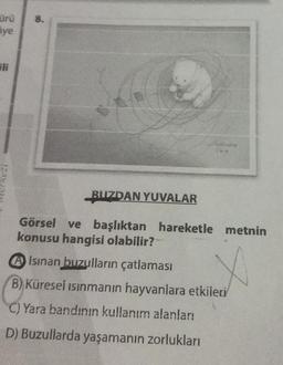 ürü
aye
ili
120y
8.
BUZDAN YUVALAR
Görsel ve başlıktan hareketle metnin
konusu hangisi olabilir?
A Isinan buzulların çatlaması
B) Küresel ısınmanın hayvanlara etkileri
C) Yara bandının kullanım alanları
D) Buzullarda yaşamanın zorlukları