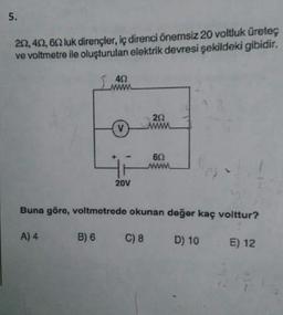 5.
252, 452, 602 luk dirençler, iç direnci önemsiz 20 voltluk üreteç
ve voltmetre ile oluşturulan elektrik devresi şekildeki gibidir.
402
A) 4
20V
202
60
www
Buna göre, voltmetrede okunan değer kaç volttur?
B) 6
C) 8 D) 10
E) 12