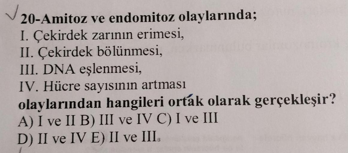 ✓
ve endomitoz olaylarında;
20-Amitoz
I. Çekirdek zarının erimesi,
II. Çekirdek bölünmesi,
III. DNA eşlenmesi,
IV. Hücre sayısının artması
olaylarından hangileri ortak olarak gerçekleşir?
A) I ve II B) III ve IV C) I ve III
D) II ve IV E) II ve III,