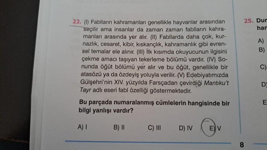22. (1) Fablların kahramanları genellikle hayvanlar arasından
seçilir ama insanlar da zaman zaman fablların kahra-
manları arasında yer alır. (II) Fabllarda daha çok, kur-
nazlık, cesaret, kibir, kıskançlık, kahramanlık gibi evren-
sel temalar ele alınır.