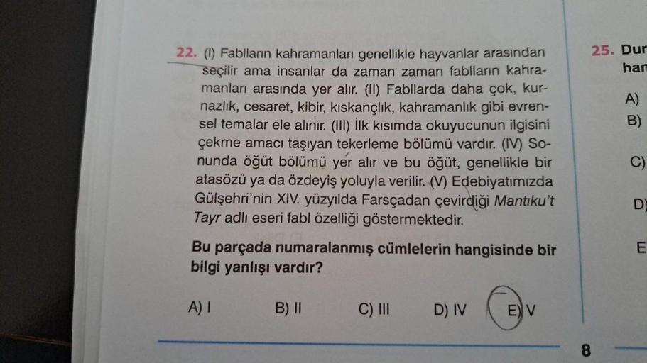 22. (1) Fablların kahramanları genellikle hayvanlar arasından
seçilir ama insanlar da zaman zaman fablların kahra-
manları arasında yer alır. (II) Fabllarda daha çok, kur-
nazlık, cesaret, kibir, kıskançlık, kahramanlık gibi evren-
sel temalar ele alınır. 