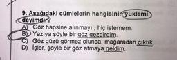 9. Aşağıdaki cümlelerin hangisinin yüklemi
deyimdir?
A) Göz hapsine alınmayı, hiç istemem.
B) Yazıya şöyle bir göz gezdirdim.
C) Göz güzü görmez olunca, mağaradan çıktık.
D) İşler, şöyle bir göz atmaya geldim.