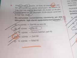 8.
Dönüp bakmak istedim. (II) Belki de istemediğim şey-
leri görmemek için dönüp bakamadım. (III) Gökten bir
kuş, hişt hişt diyerek geçmiştir. (IV) Avdan ya da gez-
meden gelen bir tilki geçmiştir. (V) Bir böcek vardır bel-
ki hişt hişt, diyen.
Bu parçadaki numaralanmış cümlelerde yer alan
fiilimsilerle ilgili olarak aşağıdakilerden yanlıştır?
A cümle: → Zarf-fiil ve isim-fiil
B). cümle: →(sifat-fiil
CIII. cümle: → Durum belirten zarf-fiil
DYN
DY IV. cümle: → Zarf-fiil
E) V. cümle: → Sifat fiil
PALME
YAYINEVİ
mızı kendim
tes'in bize,
beğendiği i
dayanarak
Bu parça
ğıdakile
A) si
m