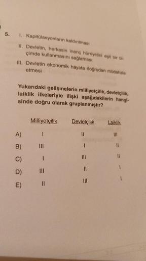 5. 1. Kapitülasyonların kaldırılması
II. Devletin, herkesin inanç hürriyetini eşit bir bi-
çimde kullanmasını sağlaması
III. Devletin ekonomik hayata doğrudan müdahale
etmesi
Yukarıdaki gelişmelerin milliyetçilik, devletçilik,
laiklik ilkeleriyle ilişki aş