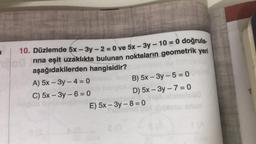 J
10. Düzlemde 5x - 3y-2=0 ve 5x-3y - 10 = 0 doğrula-
rına eşit uzaklıkta bulunan noktaların geometrik yeri
aşağıdakilerden hangisidir?
A) 5x - 3y -4 = 0
C) 5x - 3y - 6 = 0
B) 5x-3y - 5 = 0
D)
5x-3y-7=0
E) 5x - 3y - 8 = 0