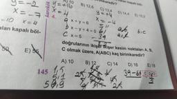 y=12
X=-7
=10 X=4
alan kapalı böl-
50
E) 56
karekök
1=+16
X = 4
A) 10
B) 12,6
145 15
511
50,9
nkaredir?
C) 13,4
y=+4
X=-4
SI
lan kapalı böl-
D) 14,4 E) 15.2
x+y=6
bx-y+4=061
C x = 5
34
doğrularının ikişer ikişer kesim noktaları A, B,
C olmak üzere, A(ABC) kaç birimkaredir?
B) 12 C) 14
aub.
bic
D) 16
E) 18
39-68 CD/D
-M
2