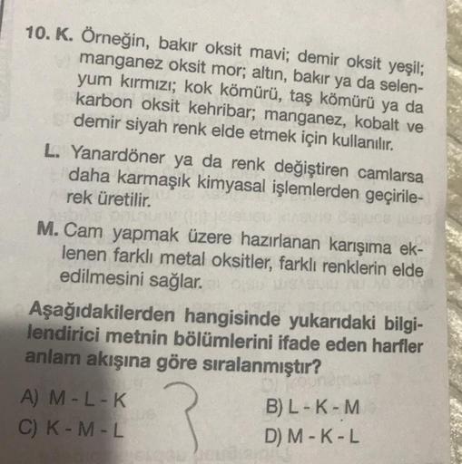 10. K. Örneğin, bakır oksit mavi; demir oksit yeşil;
manganez oksit mor; altın, bakır ya da selen-
yum kırmızı; kok kömürü, taş kömürü ya da
karbon oksit kehribar; manganez, kobalt ve
demir siyah renk elde etmek için kullanılır.
L. Yanardöner ya da renk de