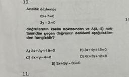 10.
Analitik düzlemde
2x+7=0
3y-2=0
doğrularının kesim noktasından ve A(3,-8) nok-
tasından geçen doğrunun denkleml aşağıdakiler-
den hangisidir?
A) 2x+3y+18=0
C) 4x+y-4-0
11.
B) 3x+4y+15=0
D) 4x+3y+12=0
E) 3x+5y-36-0
14