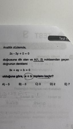 8 TEE
Te
Analitik düzlemde,
A)-5
2x-3y + 5 = 0
doğrusuna dik olan ve A(1, 2) noktasından geçen
doğrunun denklemi
3x + ay + b = 0
Codu
olduğuna göre, (a + b)toplamı kaçtır?
C) 0
D) 2
B)-3
23133.215
Test 9
1
E) 7