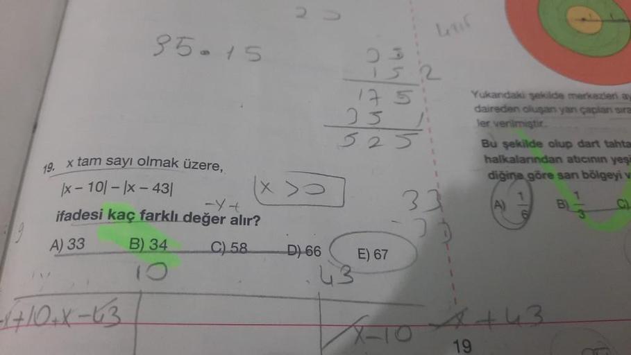 35-15
19. x tam sayı olmak üzere,
|x-10|-|x - 431
-Y4
ifadesi kaç farklı değer alır?
A) 33
C) 58
-1+10+x-63
B) 34
10
x>0
D) 66
152
17 51
23 1
525
43
E) 67
33
Yukandaki şekilde merkezleri ay
daireden oluşan yan çaplan sira
ler verilmiştir.
Bu şekilde olup d