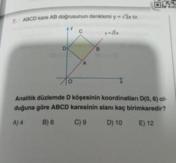 7. ABCD kare AB doğrusunun denklemi y = √3x tir.
AY
D
C
A
B
y = √3x
03:5
Analitik düzlemde D köşesinin koordinatları D(0, 6) ol-
duğuna göre ABCD karesinin alanı kaç birimkaredir?
A) 4
B) 6
C) 9
D) 10
E) 12