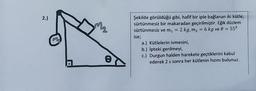 2.)
Şekilde görüldüğü gibi, hafif bir iple bağlanan iki kütle,
sürtünmesiz bir makaradan geçirilmiştir. Eğik düzlem
sürtünmesiz ve m₁ = 2 kg, m₂ = 6 kg ve 0 = 55⁰
ise;
a.) Kütlelerin ivmesini,
b.) ipteki gerilmeyi,
c.) Durgun halden harekete geçtiklerini kabul
ederek 2 s sonra her kütlenin hızını bulunuz.