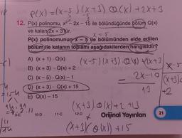 P(x) = (x-5 ) (x+3)(x) +2x+3
12. P(x) polinomu, x² - 2x - 15 ile bölündüğünde bölüm Q(x)
ve kalan 2x + 3'tür.
14
tisu
P(x) polinomunun x - 5 ile bölümünden elde edilen
bölüm ile kalanın toplamı aşağıdakilerden hangisidir?
PERS
(x-5) (x +) @W) + 2x + 3
28-10
A) (x + 1). Q(x)
B) (x + 3)
Q(x) + 2
C) (x - 5)
Q(x) — 1
D) (x+3). Q(x) + 15
E) Q(x) - 15
14.
= 7 2.11
9-E
10-D
.
11-C
(X + 3)₁0(X) +2 +13
12-D
Orijinal Yayınları
(x+3 // 0 (x)) +15
X-5
(XU)c
21