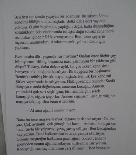 Ben hep acı içinde yaşayan bir adamım! Bu sıkıntı âdeta
kendimi bildiğim anda başladı. Belki daha dört yaşında
yoktum. O gün bugündür, yaptığım değil, hatta düşündüğüm
kötülüklerin bile vicdanımda tutuşturduğu sonsuz cehennem
sıkıntıları içinde hâlâ kıvran