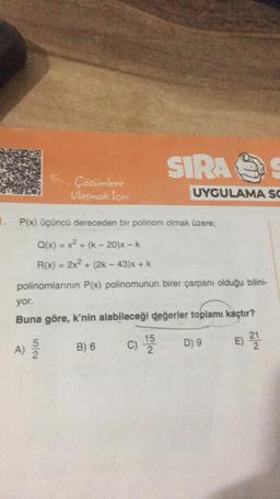 Çözümlere
Ulaşmak İçin
A)
1. P(x) üçüncü dereceden bir polinom olmak üzere;
Q(x) = x² + (k-20)x - k
R(x) = 2x² + (2k - 43)x + k
polinomlarının P(x) polinomunun birer çarpanı olduğu bilini-
5/2
yor.
Buna göre, k'nin alabileceği değerler toplamı kaçtır?
E) 21/12
B) 6
SIRAS
C)
UYGULAMA SC
15
2
D) 9