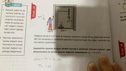 BİLGİ
• Asansör sabit hız ile
hareket ederse ey-
lemsizlik kuvveti
oluşmaz ve dinamo-
metre ile tartıda oku-
nan değerin büyük-
lüğü cismin ağırlığı-
na eşit olur.
Zeynep asansörün
içinde olsaydı dina-
mometre ile tartıda
okunan değerin bü-
yüklüğü değişmezdi.
Örnek - 34
rd
hir
Dinamometre
Tab
200 N
T= 160
m
Zeynep
Aşağıya yönde 2 m/s² ivme ile hızlanan asansörün içinde 20 kg değerinde iki kütle-
den biri esnemez ip yardımıyla asansörün tavanına bağlı olup diğeri zeminde bulu-
nan tartının üzerindedir.
200 T = 2.20
2900
Asansörün dışında durgun hâldeki Zeynep'e (eylemsiz referans sistemi) göre
dinamometre ve tartıda okunan değerleri hesaplayınız. (g = 10 m/s²)
III.
Yorum
Bu üç
ilişkil
Örnek - 36