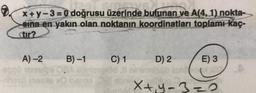 x+y-3=0 doğrusu üzerinde bulunan ve A(4,1) nokta-
sina en yakın olan noktanın koordinatları toplamı kaç-
tir?
A)-2
B)-1
C) 1 D) 2
appü snage ORA ebniceplődll ninimelsüb tank
nex 38 striPEN
sibe
E) 3
x+y=3=2