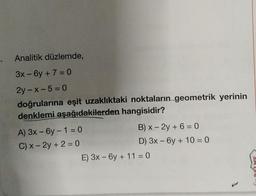 Analitik düzlemde,
3x - 6y + 7 = 0
2y-x-5=0
doğrularına eşit uzaklıktaki noktaların geometrik yerinin
denklemi aşağıdakilerden hangisidir?
A) 3x-6y - 1 = 0
C) x - 2y + 2 = 0
B) x - 2y + 6 = 0
D) 3x - 6y + 10 = 0
E) 3x-6y + 11 = 0