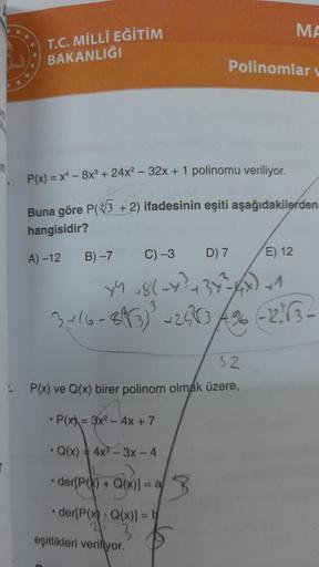 h
T.C. MİLLÎ EĞİTİM
BAKANLIĞI
P(x) = x4 -8x³ +24x²-32x + 1 polinomu veriliyor.
Buna göre P(√3+2) ifadesinin eşiti aşağıdakilerden
hangisidir?
A)-12
B)-7
C) -3 D) 7
E) 12
X² +8(-Y³ 434²-XX) +1
3-416-893)²³-2573-% -263-
MA
Polinomlar
32
P(x) ve Q(x) birer po