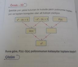 Örnek. 30
Şekilde yan yana bulunan iki kutuda yazılı polinomlar toplanı-
yor ve toplam komşuları olan alt kutuya yazılıyor.
-x² - 2x + 5
x² - 2x + 5
+
Q(x)
+
x²
P(x)
Buna göre, P(x). Q(x) polinomunun katsayılar toplamı kaçtır?
Çözüm