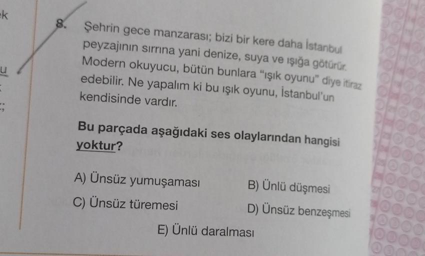 k
U
:
=;
8. Şehrin gece manzarası; bizi bir kere daha İstanbul
peyzajının sırrına yani denize, suya ve ışığa götürür.
Modern okuyucu, bütün bunlara "ışık oyunu" diye itiraz
edebilir. Ne yapalım ki bu ışık oyunu, İstanbul'un
kendisinde vardır.
Bu parçada aş