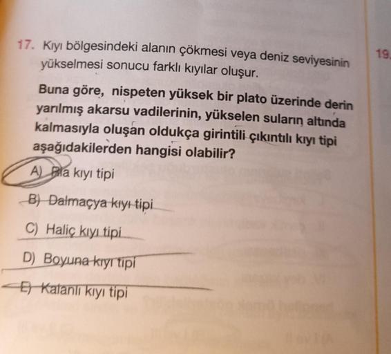 17. Kıyı bölgesindeki alanın çökmesi veya deniz seviyesinin
yükselmesi sonucu farklı kıyılar oluşur.
Buna göre, nispeten yüksek bir plato üzerinde derin
yarılmış akarsu vadilerinin, yükselen suların altında
kalmasıyla oluşan oldukça girintili çıkıntılı kıy