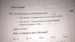 2022-AYT/MAT
A
13. İkinci dereceden bir P(x) polinomu için,
buind
P(x) ile P(x + 2) polinomlarının birer kökü ortaktır.
P(x) ile P(x + 2) polinomlarının ortak olmayan
köklerinin toplamı -2'dir. c+d=-2
bilgileri veriliyor.
P(2) = 6 olduğuna göre, P(0) kaçtır?
A) -2
C) 2
B)-1
D) 3
E) 4
15.