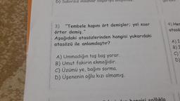 b) Sabırsız insanlar başariga ulaşamaz.
3) "Tembele kapını ört demişler: yel eser
örter demiş."
Aşağıdaki atasözlerinden hangisi yukarıdaki
atasözü ile anlamdaştır?
A) Ummadığın taş baş yarar.
B) Umut fakirin ekmeğidir.
C) Üzümü ye, bağını sorma.
D) Üşenenin oğlu kızı olmamış.
gerekir.
4) Her
atasö
A) I
B)
C)