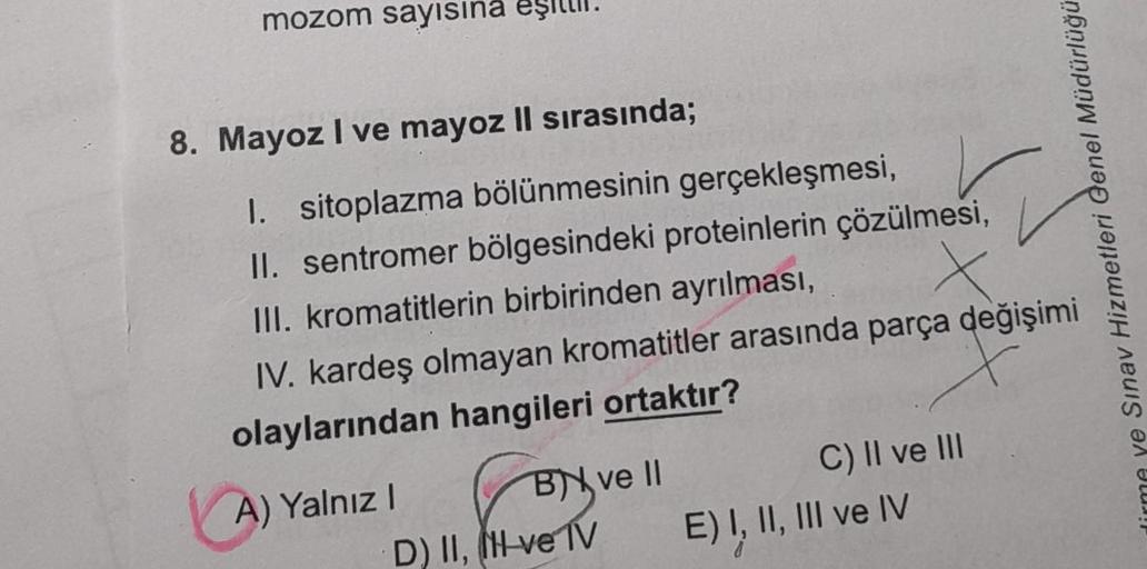 mozom sayısına eşi
8. Mayoz I ve mayoz II sırasında;
CA
1. sitoplazma bölünmesinin gerçekleşmesi,
II. sentromer bölgesindeki proteinlerin çözülmesi,
III. kromatitlerin birbirinden ayrılması,
x
IV. kardeş olmayan kromatitler arasında parça değişimi
olayları