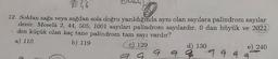 204,6
O
12. Soldan sağa veya sağdan sola doğru yazıldığında aynı olan sayılara palindrom sayılar
denir. Meselâ 2, 44, 505, 1001 sayıları palindrom sayılardır. O dan büyük ve 2022
den küçük olan kaç tane palindrom tam sayı vardır?
a) 110
b) 119
c) 129
e) 240
a
01
d) 130
9999