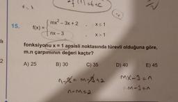 11
2
15.
mx²-3x + 2
f(x) =
{
nx - 3
=6+C
X≤ 1
X > 1
fonksiyonu x = 1 apsisli noktasında türevli olduğuna göre,
m.n çarpımının değeri kaçtır?
A) 25
B) 30
C) 35
^-x=M-X12
1-M=2
D) 40
E) 45
MX-1=1
A-M-1=A