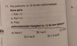 eis
Yayınları
11. P(x) polinomu, (x-2) ile tam bölünmektedir.
Buna göre,
1. P(3x-1)
II. P(x²+1)
III. P (2x)
polinomlarından hangileri (x-1) ile tam bölünür?
A) Yalnız I
D) II ve III
B) I ve II
E) I, II ve III
C) I ve ll
2.