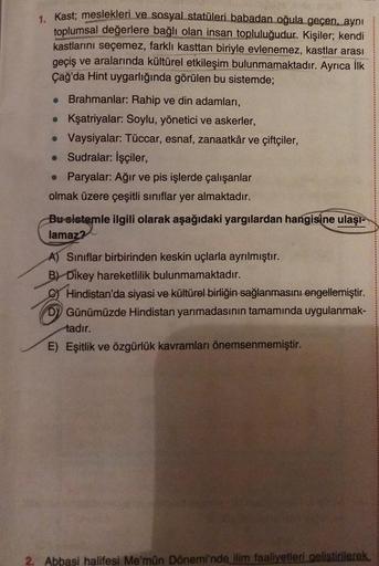 1. Kast; meslekleri ve sosyal statüleri babadan oğula geçen, aynı
toplumsal değerlere bağlı olan insan topluluğudur. Kişiler; kendi
kastlarını seçemez, farklı kasttan biriyle evlenemez, kastlar arası
geçiş ve aralarında kültürel etkileşim bulunmamaktadır. 