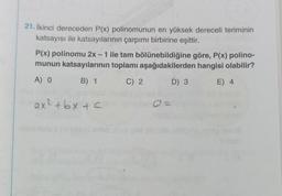 21. İkinci dereceden P(x) polinomunun en yüksek dereceli teriminin
katsayısı ile katsayılarının çarpımı birbirine eşittir.
P(x) polinomu 2x - 1 ile tam bölünebildiğine göre, P(x) polino-
munun katsayılarının toplamı aşağıdakilerden hangisi olabilir?
A) O
B) 1
C) 2
D) 3
E) 4
ax²+bx+c