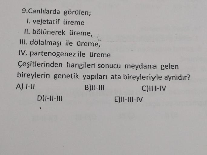 9.Canlılarda görülen;
1. vejetatif üreme
II. bölünerek üreme,
III. dölalmaşı ile üreme,
IV. partenogenez ile üreme
Çeşitlerinden hangileri sonucu meydana gelen
bireylerin genetik yapıları ata bireyleriyle aynıdır?
A) 1-11
B) II-III
C)III-IV
D)I-II-III
E)II