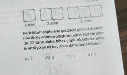 16 S □
1. adım
2. adim
244
Ferit kibrit çöpleriyle şekildeki gibi bir örüntü-
nün ilk üç adımını oluşturmuştur. Ferit'in elin-
de 77 tane daha kibrit çöpü olduğuna göre,
örüntüyü en az kaç adım daha ilerletebilir?
A) 2
B) 3
C) 4