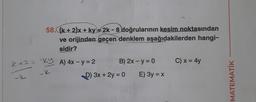 58. (k+ 2)x+ ky = 2k - 8 doğrularının kesim noktasından
ve orijinden geçen denklem aşağıdakilerden hangi-
sidir?
x+2 = -ky A) 4x - y = 2
-k
-k
B) 2x - y = 0
D) 3x + 2y = 0
E) 3y = x
C) x = 4y
MATEMATİK