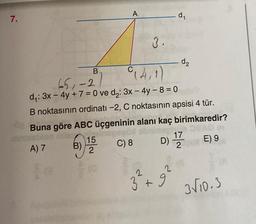 7.
B
B)
15
2
A
65,-2
d₁: 3x - 4y + 7 = 0 ve d₂: 3x - 4y - 8 = 0
B noktasının ordinatı -2, C noktasının apsisi 4 tür.
Buna göre ABC üçgeninin alanı kaç birimkaredir?
posó
A) 7
1
C) 8
E) 9
te
(0
3.
C
914,1)
-d₁
d₂
D) 171717
2
2
3+9
3√10.3