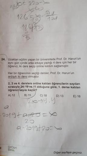 9
120=225-6
126 = 124
18
12495
Voy
24. Uzaktan eğitim yapan bir üniversitede Prof. Dr. Harun'un
aynı gün içinde arka arkaya yaptığı 4 ders için her bir
öğrenci, iki ders seçip online katılım sağlamıştır.
Her bir öğrencinin seçtiği dersler, Prof. Dr. Harun'