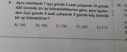 9. Aynı nitelikteki 7 işçi günde 2 saat çalışarak 10 günde
420 birimlik bir işi bitirebildiklerine göre, aynı işçiler-
den üçü günde 4 saat çalışarak 5 günde kaç birimlik
bir işi bitirebilirler?
A) 140
B) 180
C) 190
D) 200
E) 210
MEB 2018
12. Ic
la
yo
X22
b
A