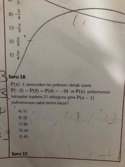 R
B)
*10 W/NW/N i al
Soru 16
P(x) 3. dereceden bir polinom olmak üzere
P(-2)=P(2) = P(4): -24 ve P(x) poliomunun
katsayılar toplamı 21 olduğuna göre P(x - 1)
polinomunun sabit terimi kaçtır?
A) 51
B) 50
C) 48
D) 44
E) 40
Soru 17
=
(+)(x-1(~4)