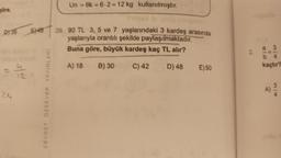 göre,
D) 36
24
12
5)45
CEVDET ÖZSEVER YAYINLARI
Un=6k-6-2-12 kg kullanılmıştır.
20. 90 TL 3, 5 ve 7 yaşlarındaki 3 kardeş arasında
yaşlarıyla orantılı şekilde paylaşılmaktadır.
Buna göre, büyük kardeş kaç TL alır?
A) 18 B) 30
C) 42
D) 48
E) 50
2.
a 3
b 4
kaçtır?
A) 3/10