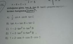 26.
1-1
3
A+B+C = T
olduğuna göre, tan A tan B tanc çarpımı aşağıdak
lerden hangisine eşittir?
1
A) sin A sin B tan C
2
B) tan A + tan B + tan C
C) 1-2-tan² A tan² B
D) 1 + 2 tan² A tan² B
E) 1+2·cos A cos B cos C